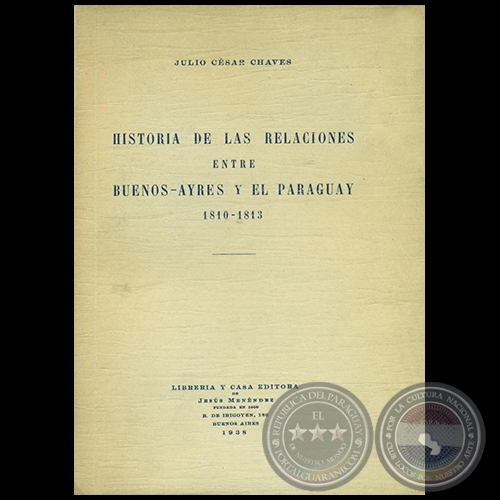 HISTORIA DE LAS RELACIONES ENTRE BUENOS AYRES Y EL PARAGUAY 1810 1813 - Autor: JULIO CÉSAR CHAVES - Año 1938